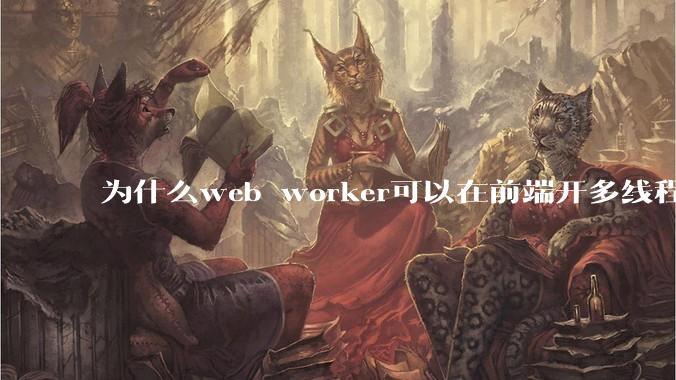 为什么web worker可以在前端开多线程，解决单线程卡死页面的问题，但是没有得到广泛使用？