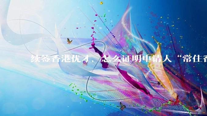 续签香港优才，怎么证明申请人“常住香港”?