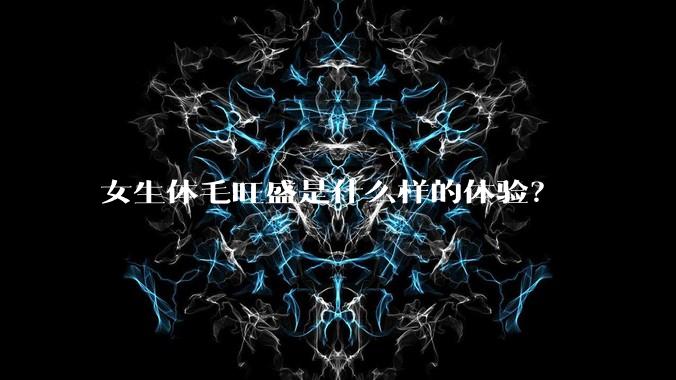 女生体毛旺盛是什么样的体验？