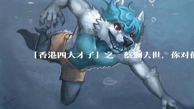 「香港四大才子」之一蔡澜去世，你对他有哪些了解？如何评价他的成就？