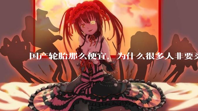 国产轮胎那么便宜，为什么很多人非要买高价的国外轮胎？?
