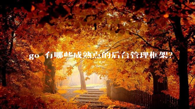 go 有哪些成熟点的后台管理框架？