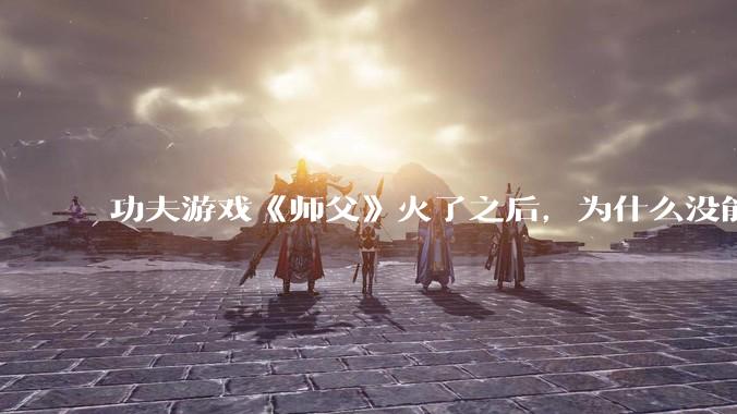 功夫游戏《师父》火了之后，为什么没能掀起做功夫题材的游戏的浪潮？