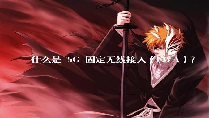 什么是 5G 固定无线接入（FWA）？