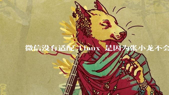 微信没有适配 Linux 是因为张小龙不会玩 Linux 吗？