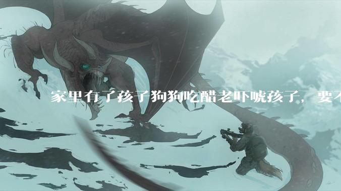 家里有了孩子狗狗吃醋老吓唬孩子，要不要把狗狗卖掉？