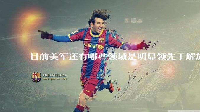 目前美军还有哪些领域是明显领先于解放军的？