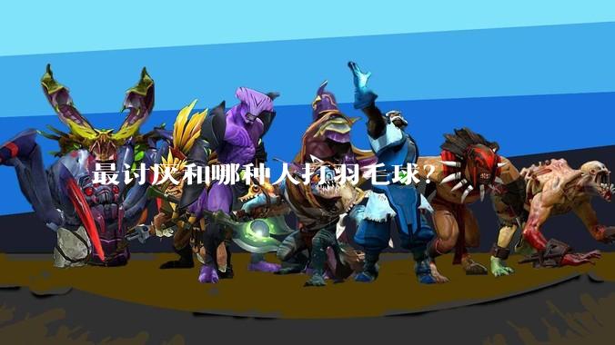 最讨厌和哪种人打羽毛球？