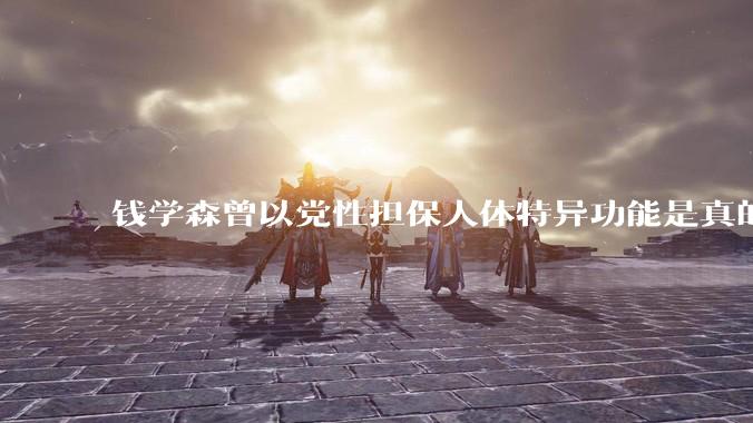 钱学森曾以党性担保人体特异功能是真的，钱老是真糊涂还是***糊涂？