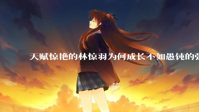 天赋惊艳的林惊羽为何成长不如愚钝的张小凡？