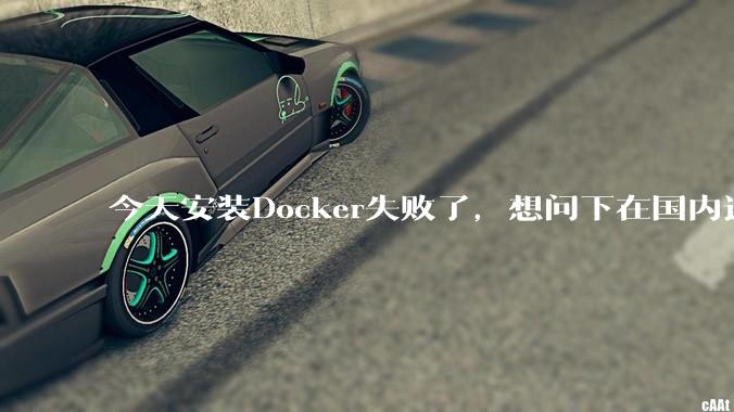 今天安装Docker失败了，想问下在国内还能用Docker吗？
