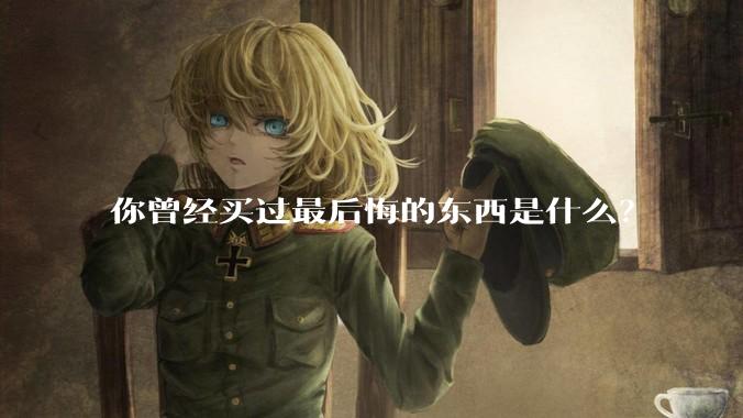 你曾经买过最后悔的东西是什么？