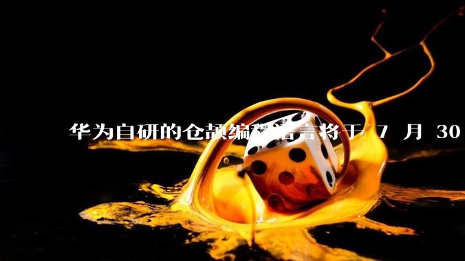 华为自研的仓颉编程语言将于 7 月 30 日开源，这款语言将如何影响未来的开发趋势？