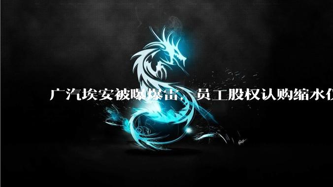 广汽埃安被曝爆雷，员工股权认购缩水仅退 42%，高管却全额退款，广汽辟谣，具体情况如何？