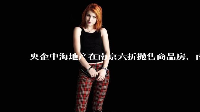 央企中海地产在南京六折抛售商品房，南京房价会大幅下跌吗？